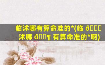 临沭哪有算命准的*
(临 🐋 沭哪 🐶 有算命准的*
啊)